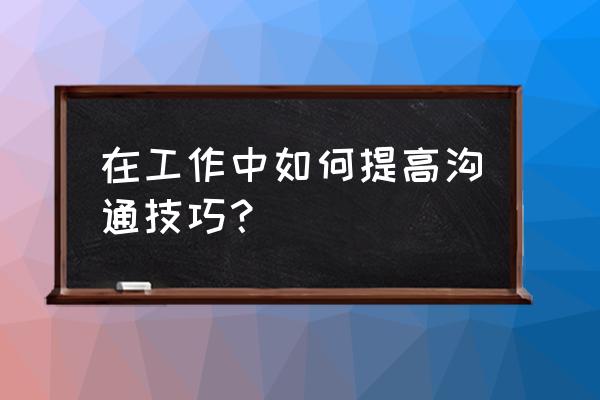 如何可以实现有效沟通 在工作中如何提高沟通技巧？