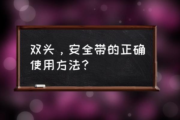 正确安全带使用方法 双头，安全带的正确使用方法？