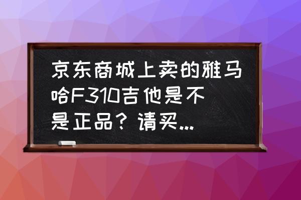 怎么区别吉他是否正品雅马哈f310 京东商城上卖的雅马哈F310吉他是不是正品？请买过的人回答，谢谢！一定要是买过的，不要买过其他产品来说？