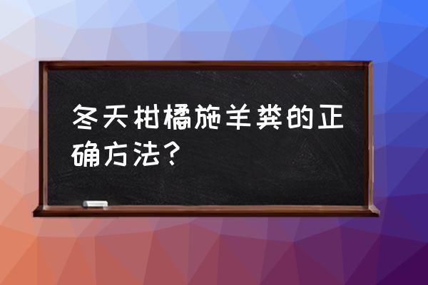 柑橘园冬季管理主要技术措施来啦 冬天柑橘施羊粪的正确方法？