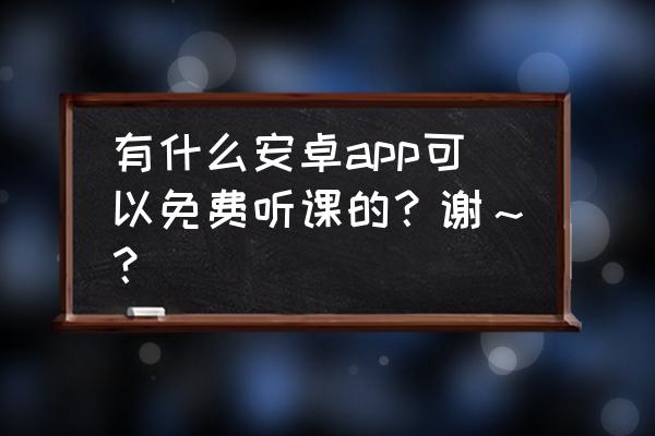 公开课在哪个软件可以看 有什么安卓app可以免费听课的？谢～？