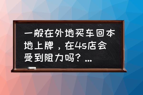 在外地买车回老家上牌麻烦吗 一般在外地买车回本地上牌，在4s店会受到阻力吗？要注意什么？