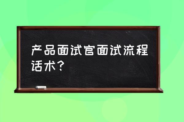 怎样面试总经理话术 产品面试官面试流程话术？