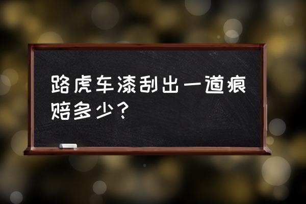 车上被划了一道痕有必要补漆吗 路虎车漆刮出一道痕赔多少？