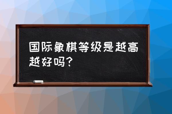 国际象棋等级分最新排行榜 国际象棋等级是越高越好吗？