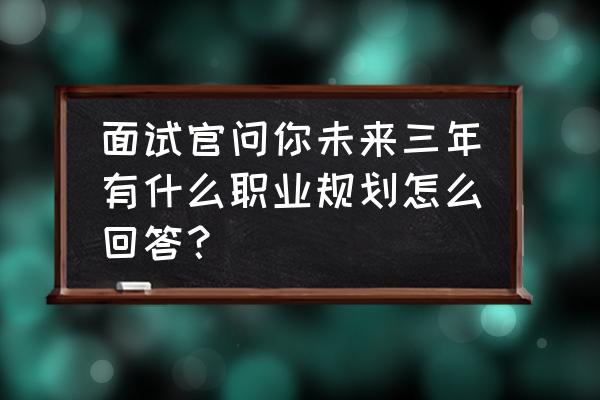 未来3-5年个人规划 面试官问你未来三年有什么职业规划怎么回答？