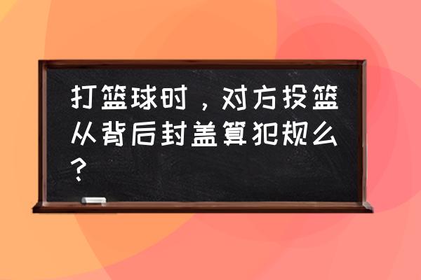 投篮盖帽小技巧 打篮球时，对方投篮从背后封盖算犯规么？