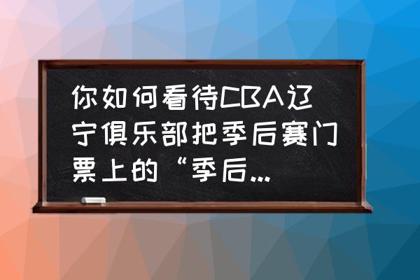 季后赛的辽宁赛程表 你如何看待CBA辽宁俱乐部把季后赛门票上的“季后赛”印成“季后寨”一事？