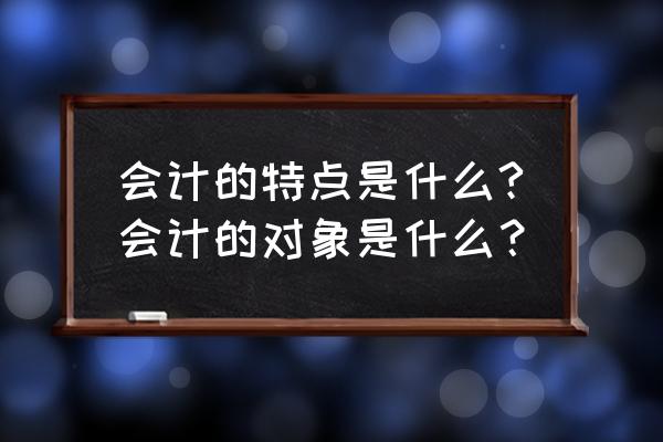 简述会计的发展历程 会计的特点是什么?会计的对象是什么？