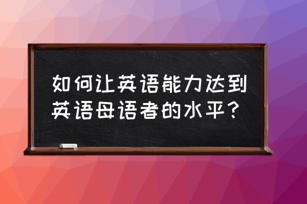 中文翻译成英语的诀窍 如何让英语能力达到英语母语者的水平？