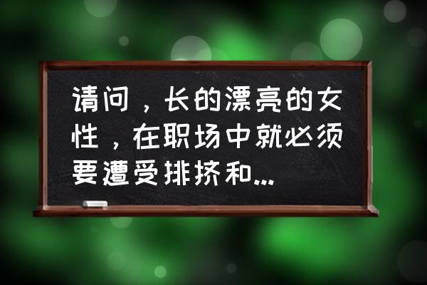 新人初入职场能过早锋芒毕露吗 请问，长的漂亮的女性，在职场中就必须要遭受排挤和嫉妒吗？