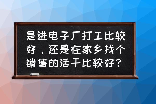 自己开店好还是上班好 是进电子厂打工比较好，还是在家乡找个销售的活干比较好？