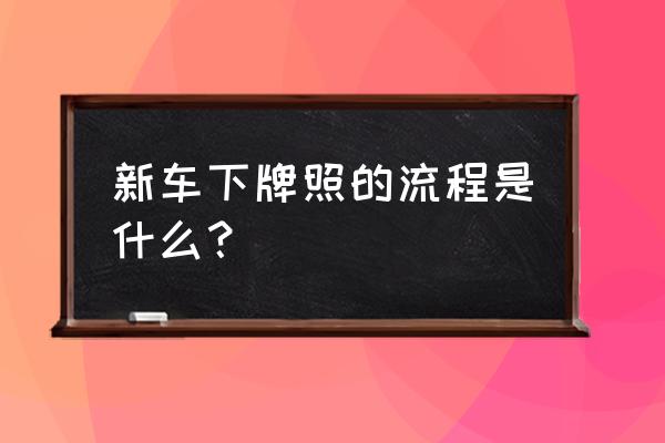 新车上牌全部流程 新车下牌照的流程是什么？