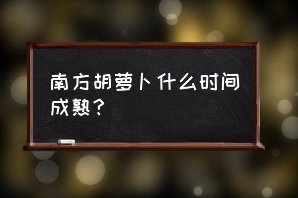 在哪能买到正宗的南方红萝卜 南方胡萝卜什么时间成熟？