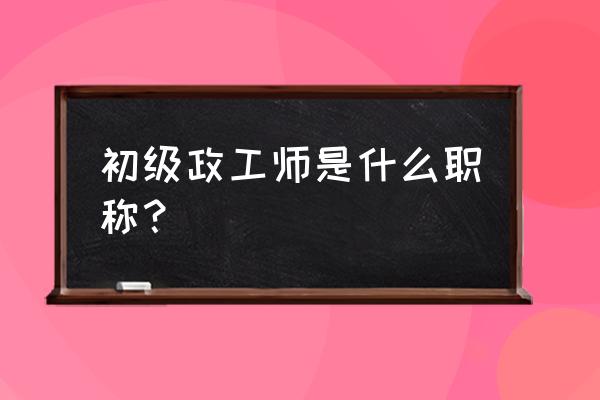 政工师职称最新政策 初级政工师是什么职称？