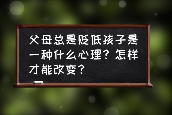 孩子喜欢跟家长抱怨怎么办 父母总是贬低孩子是一种什么心理？怎样才能改变？