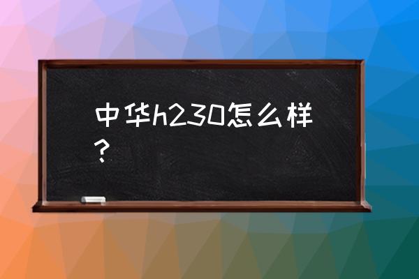 中华h230改装音响多少钱一套 中华h230怎么样？