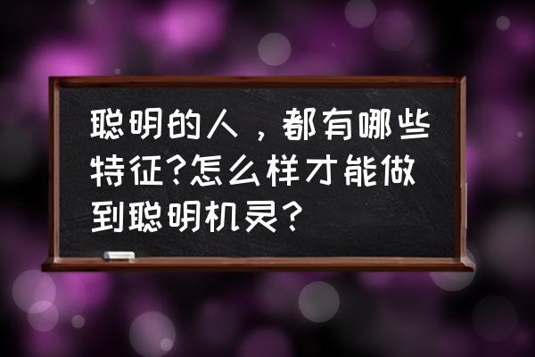 聪明和不聪明的头脑区别 聪明的人，都有哪些特征?怎么样才能做到聪明机灵？