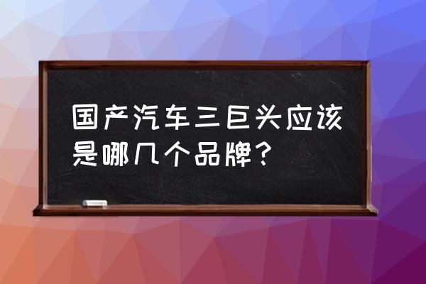 国产汽车哪一款值得购买 国产汽车三巨头应该是哪几个品牌？