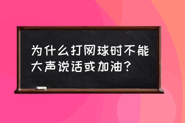 网球专注力训练 为什么打网球时不能大声说话或加油？