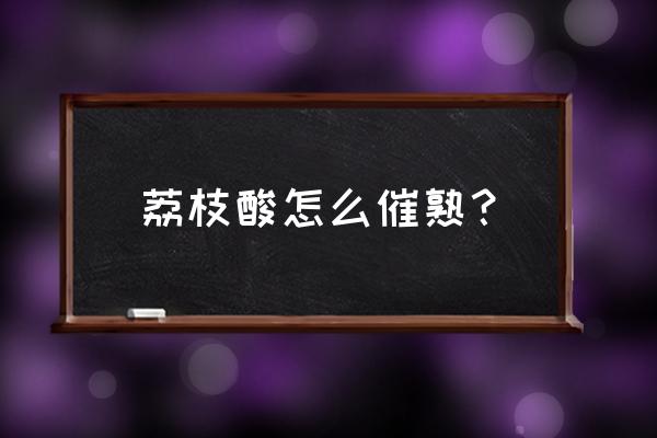 荔枝买来不是很熟怎么放熟 荔枝酸怎么催熟？