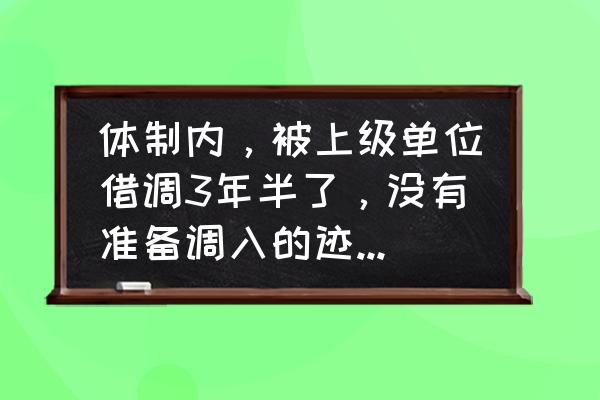 如何解决晋升后的困惑 体制内，被上级单位借调3年半了，没有准备调入的迹象，是坚持干下去，还是回原单位？