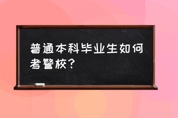 本科考试技巧和方法 普通本科毕业生如何考警校？