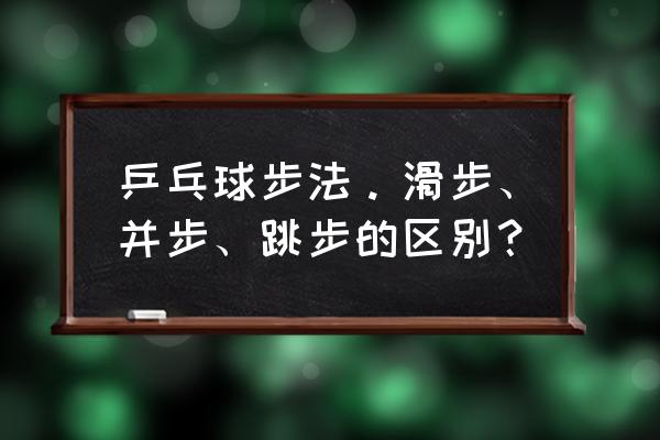 乒乓球手法与步法的衔接详解 乒乓球步法。滑步、并步、跳步的区别？