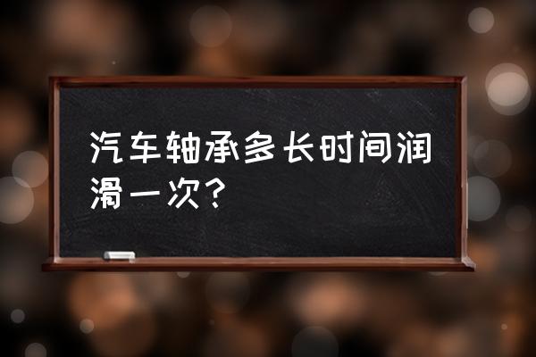 汽车轮毂轴承保养多久一次 汽车轴承多长时间润滑一次？