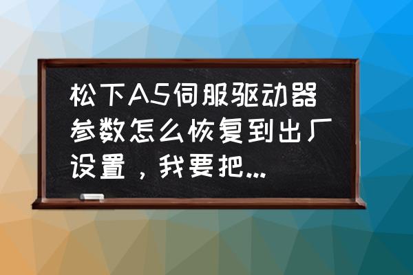 松下伺服器a4参数说明一览表 松下A5伺服驱动器参数怎么恢复到出厂设置，我要把伺服增益相关的参数恢复下，先谢谢!高手？