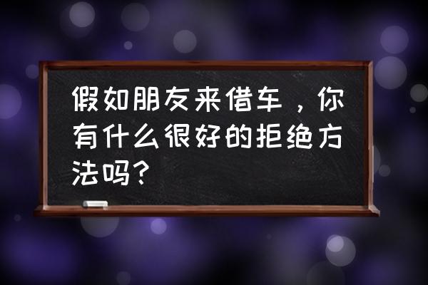 教你如何拒绝别人借车的几个高招 假如朋友来借车，你有什么很好的拒绝方法吗？