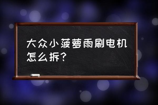 雨刷器怎样拆卸 大众小菠萝雨刷电机怎么拆？