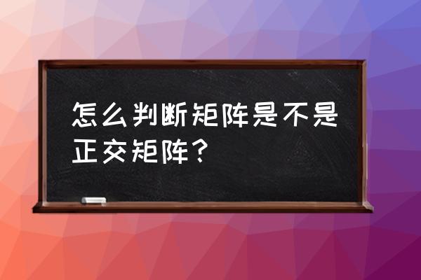 怎样判断是不是正交矩阵例子 怎么判断矩阵是不是正交矩阵？