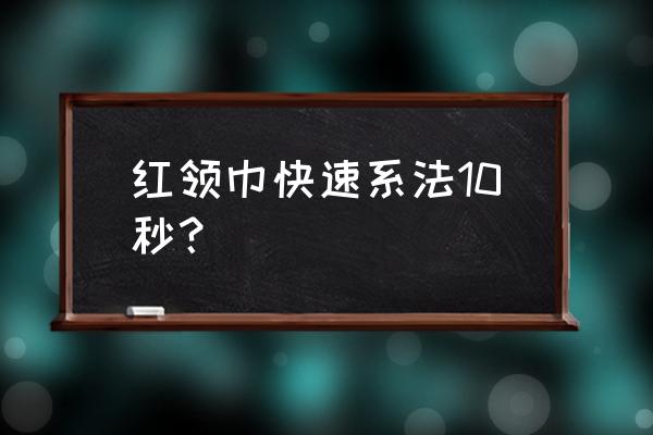 系红领巾的步骤有什么 红领巾快速系法10秒？