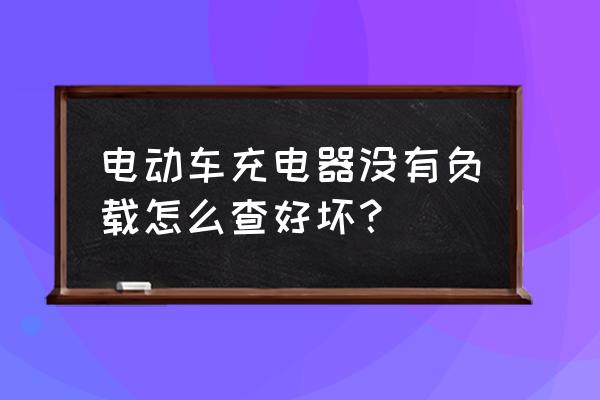 电瓶车充电器怎么试好坏 电动车充电器没有负载怎么查好坏？