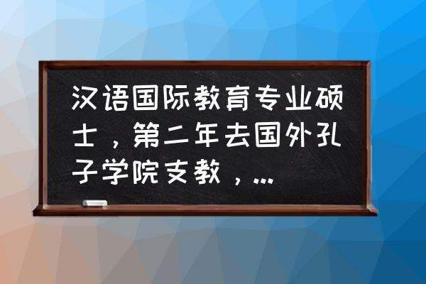 怎样申请去孔子学院 汉语国际教育专业硕士，第二年去国外孔子学院支教，错过毕业生找工作的最佳时期怎么办？