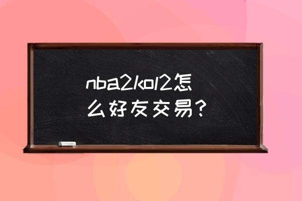 nba2kol2为什么加不了好友 nba2kol2怎么好友交易？