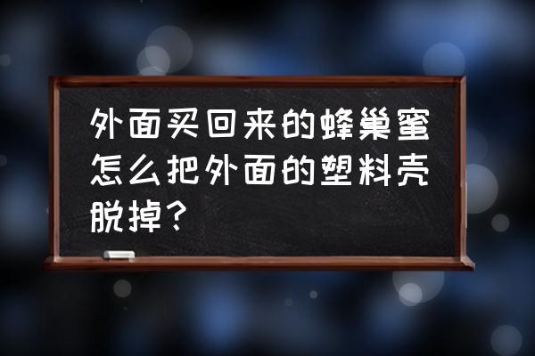 过塑脱塑用什么方法最好 外面买回来的蜂巢蜜怎么把外面的塑料壳脱掉？