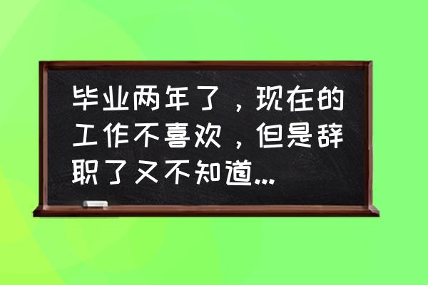 发现自己不适合跳槽怎么办 毕业两年了，现在的工作不喜欢，但是辞职了又不知道干啥，怎么办呢？