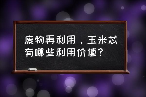 玉米芯玉米皮的手工怎么做 废物再利用，玉米芯有哪些利用价值？