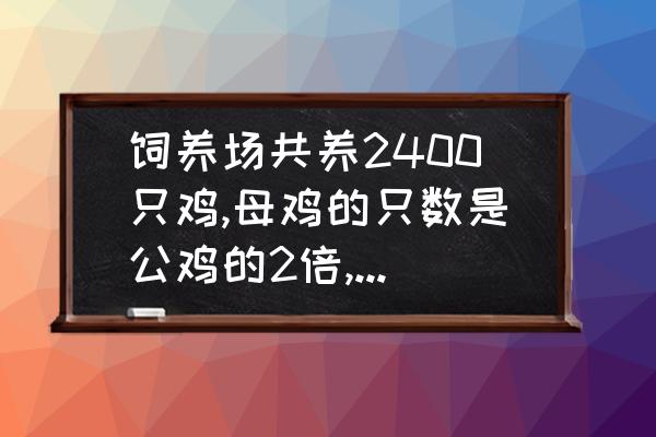 饲养场共养2400只鸡,母鸡的只数是公鸡的2倍,公鸡有多少只? 写出等量关系？