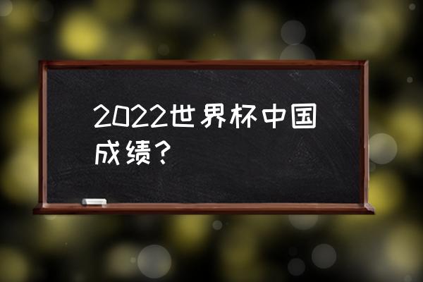 2022世界杯小组赛成绩表 2022世界杯中国成绩？