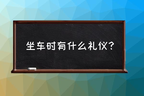 乘车礼仪需要考虑哪些方面 坐车时有什么礼仪？