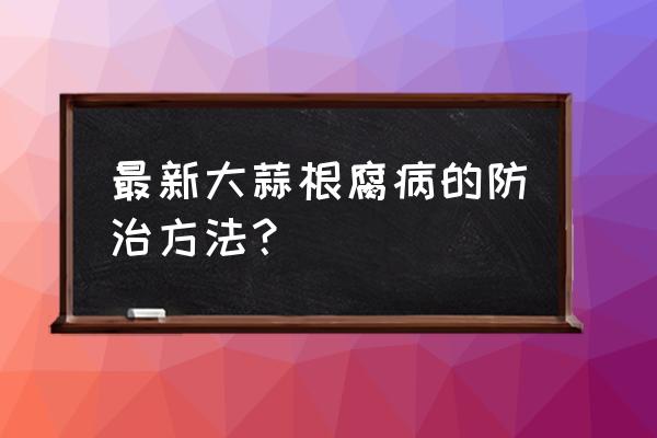 根线虫发生严重还能补救吗 最新大蒜根腐病的防治方法？