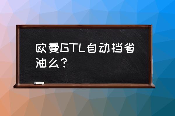 吉利缤瑞转向角如何标定 欧曼GTL自动挡省油么？