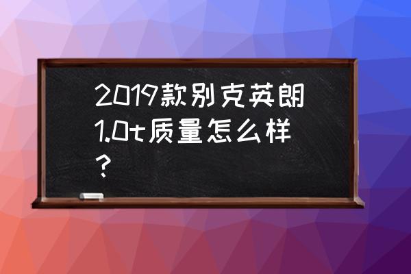 1.0t的英朗值得入手吗 2019款别克英朗1.0t质量怎么样？