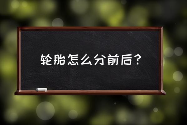 轮胎上哪个位置是轮胎花纹标识 轮胎怎么分前后？