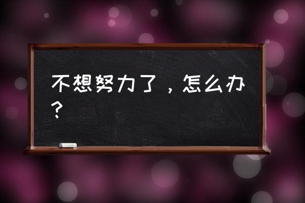 怀才不遇的人怎么办 不想努力了，怎么办？