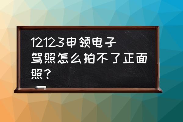 电子驾驶证为什么照片不符合要求 12123申领电子驾照怎么拍不了正面照？