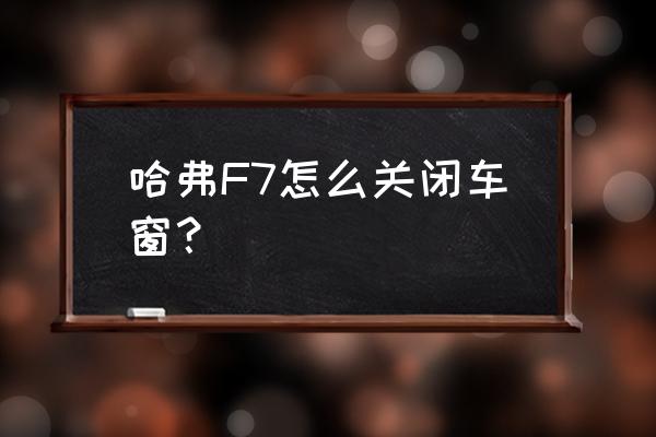 哈弗f7怎么从内部打开车门 哈弗F7怎么关闭车窗？